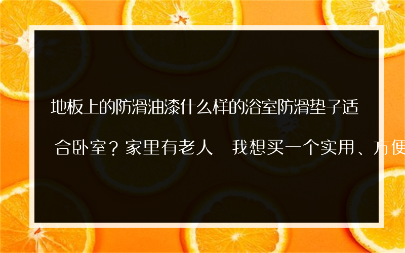 地板上的防滑油漆什么样的浴室防滑垫子适合卧室？家里有老人 我想买一个实用、方便又防滑的 请介绍给用过的人